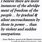 I believe there are more instances of the abridgement of freedom of the people ... by gradual & silent encroachments by those in power ... than by violent and sudden usurpations.